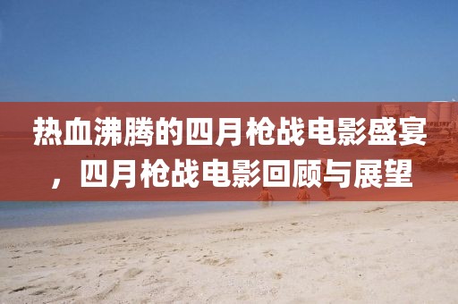 热血沸腾的四月枪战电影盛宴，四月枪战电影回顾与展望