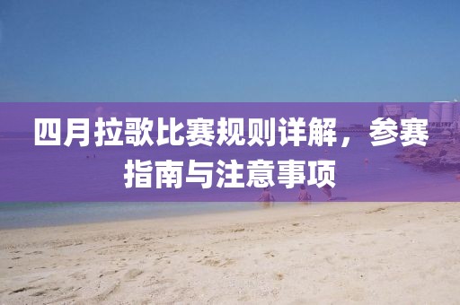 四月拉歌比赛规则详解，参赛指南与注意事项