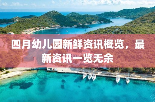 四月幼儿园新鲜资讯概览，最新资讯一览无余