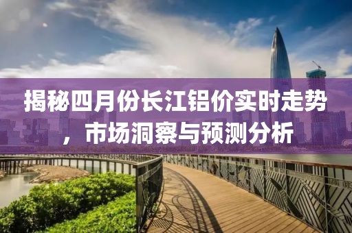 揭秘四月份长江铝价实时走势，市场洞察与预测分析