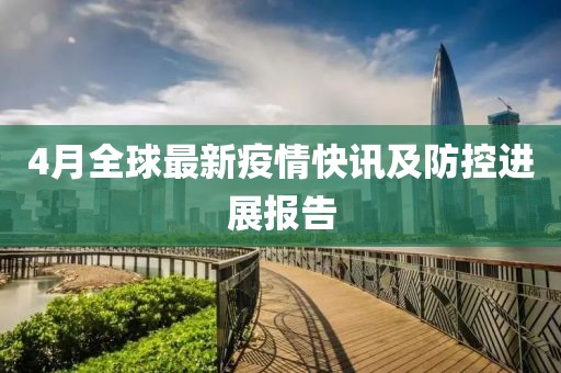 4月全球最新疫情快讯及防控进展报告