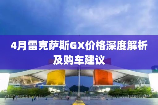 4月雷克萨斯GX价格深度解析及购车建议
