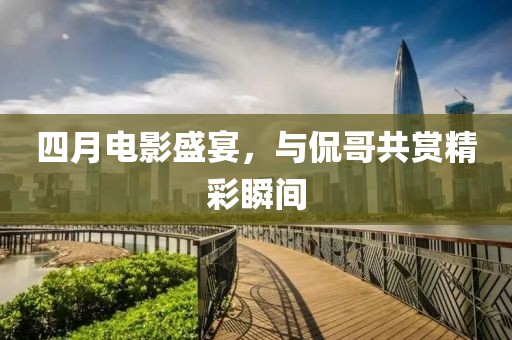 四月电影盛宴，与侃哥共赏精彩瞬间