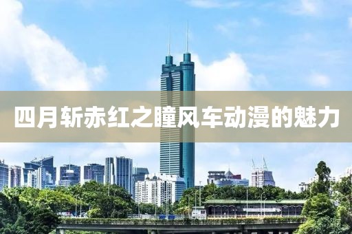四月斩赤红之瞳风车动漫的魅力