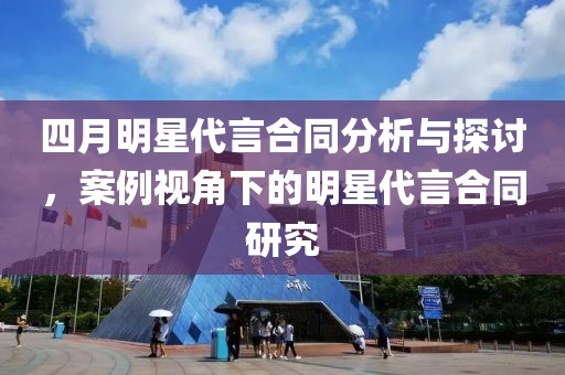 四月明星代言合同分析与探讨，案例视角下的明星代言合同研究