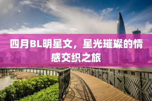四月BL明星文，星光璀璨的情感交织之旅