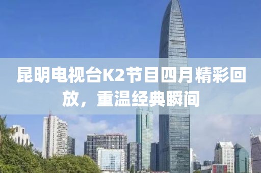昆明电视台K2节目四月精彩回放，重温经典瞬间