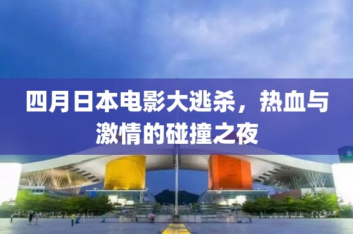 四月日本电影大逃杀，热血与激情的碰撞之夜