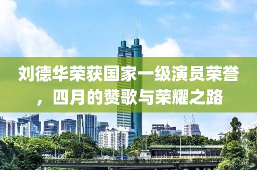 刘德华荣获国家一级演员荣誉，四月的赞歌与荣耀之路
