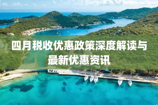 四月税收优惠政策深度解读与最新优惠资讯