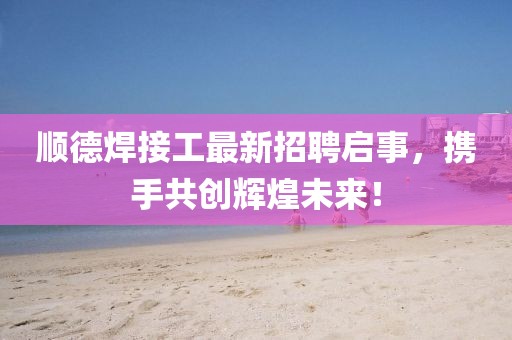 顺德焊接工最新招聘启事，携手共创辉煌未来！