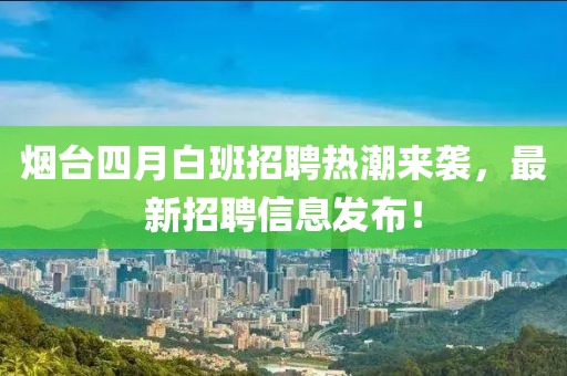 烟台四月白班招聘热潮来袭，最新招聘信息发布！