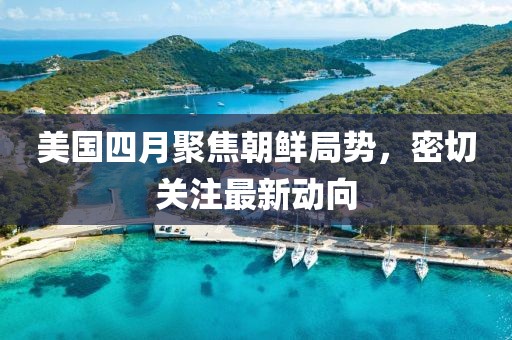 美国四月聚焦朝鲜局势，密切关注最新动向