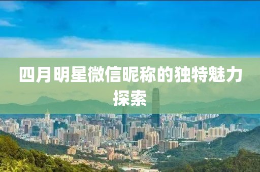 四月明星微信昵称的独特魅力探索