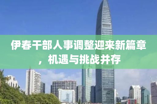 伊春干部人事调整迎来新篇章，机遇与挑战并存