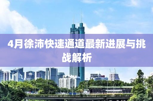 4月徐沛快速通道最新进展与挑战解析