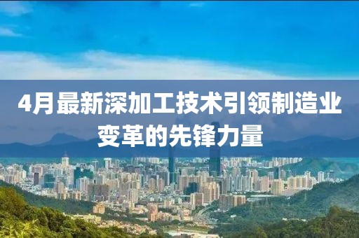 4月最新深加工技术引领制造业变革的先锋力量