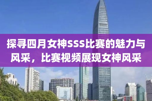 探寻四月女神SSS比赛的魅力与风采，比赛视频展现女神风采