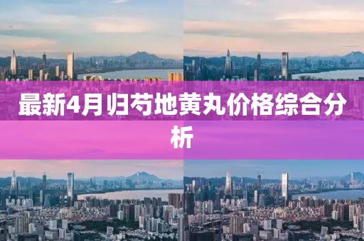 最新4月归芍地黄丸价格综合分析