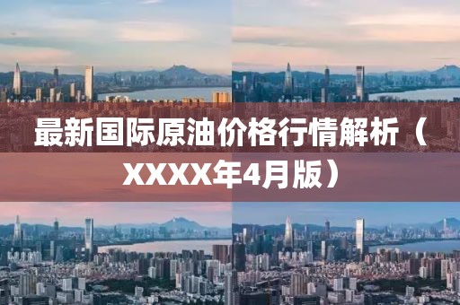 最新国际原油价格行情解析（XXXX年4月版）