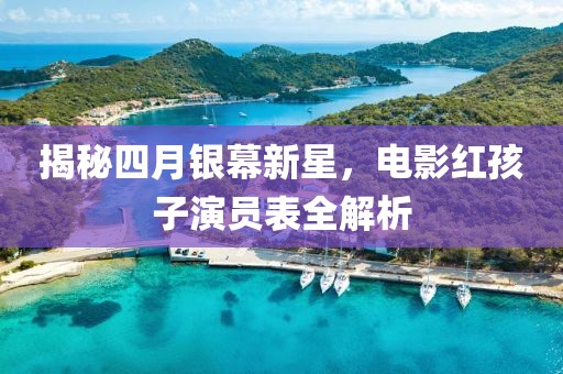 揭秘四月银幕新星，电影红孩子演员表全解析