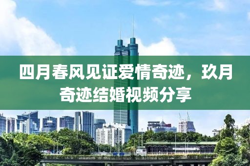 四月春风见证爱情奇迹，玖月奇迹结婚视频分享
