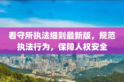 看守所执法细则最新版，规范执法行为，保障人权安全