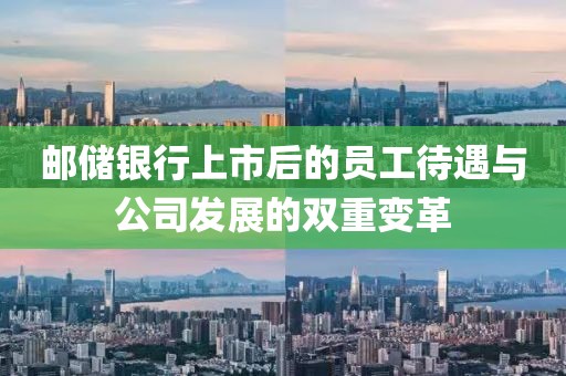 邮储银行上市后的员工待遇与公司发展的双重变革