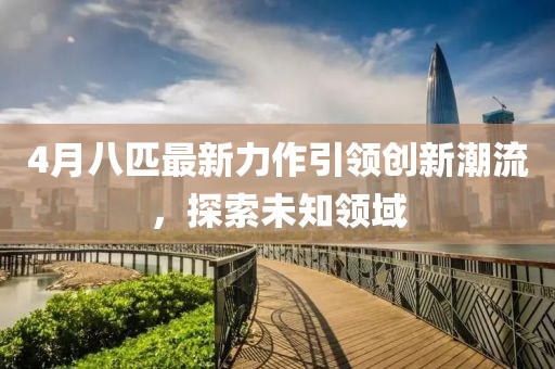 4月八匹最新力作引领创新潮流，探索未知领域