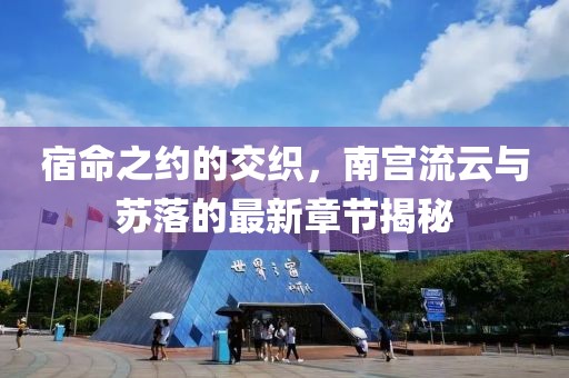 宿命之约的交织，南宫流云与苏落的最新章节揭秘
