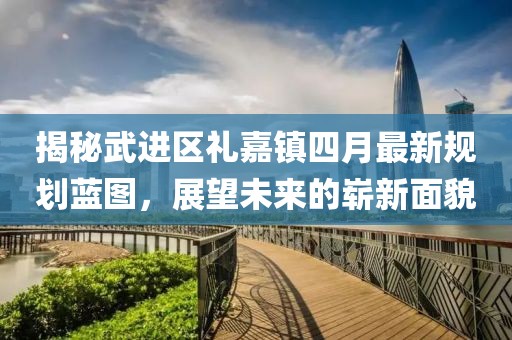 揭秘武进区礼嘉镇四月最新规划蓝图，展望未来的崭新面貌