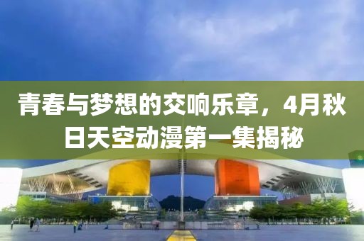 青春与梦想的交响乐章，4月秋日天空动漫第一集揭秘