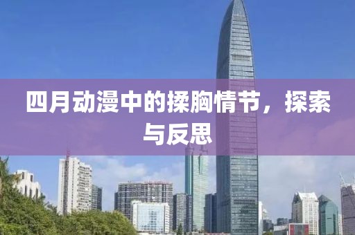 四月动漫中的揉胸情节，探索与反思