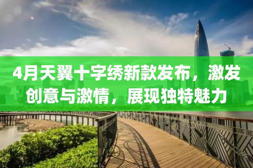 4月天翼十字绣新款发布，激发创意与激情，展现独特魅力