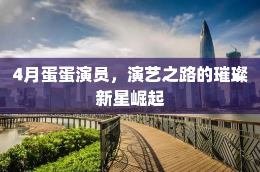 4月蛋蛋演员，演艺之路的璀璨新星崛起