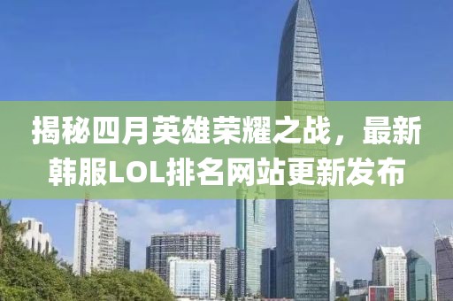 揭秘四月英雄荣耀之战，最新韩服LOL排名网站更新发布