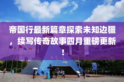 帝国行最新篇章探索未知边疆，续写传奇故事四月重磅更新！