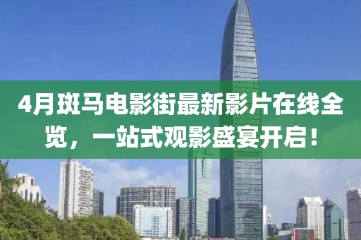 4月斑马电影街最新影片在线全览，一站式观影盛宴开启！
