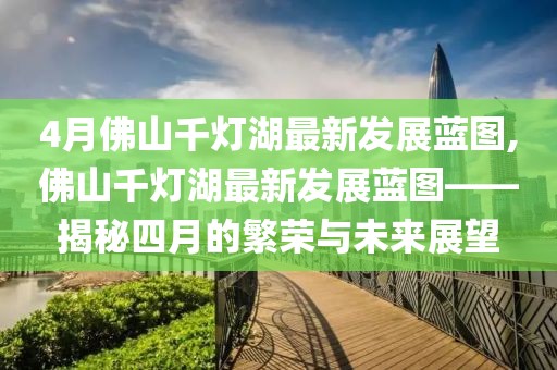 4月佛山千灯湖最新发展蓝图,佛山千灯湖最新发展蓝图——揭秘四月的繁荣与未来展望