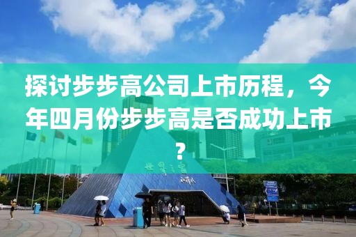 探讨步步高公司上市历程，今年四月份步步高是否成功上市？