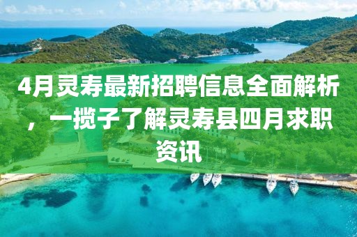 4月灵寿最新招聘信息全面解析，一揽子了解灵寿县四月求职资讯