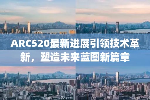 ARC520最新进展引领技术革新，塑造未来蓝图新篇章