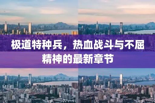 极道特种兵，热血战斗与不屈精神的最新章节