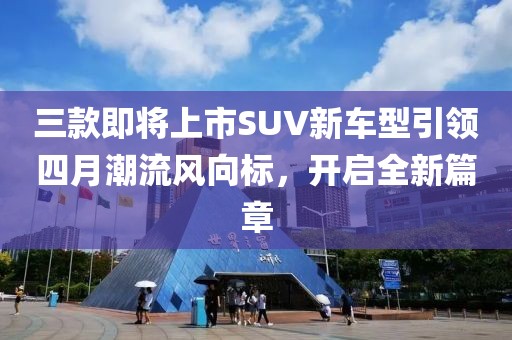 三款即将上市SUV新车型引领四月潮流风向标，开启全新篇章