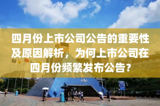 四月份上市公司公告的重要性及原因解析，为何上市公司在四月份频繁发布公告？