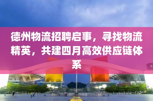 德州物流招聘启事，寻找物流精英，共建四月高效供应链体系