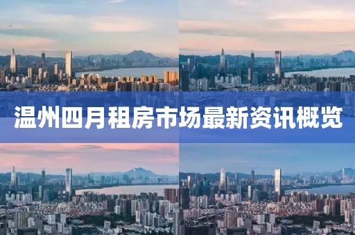 温州四月租房市场最新资讯概览