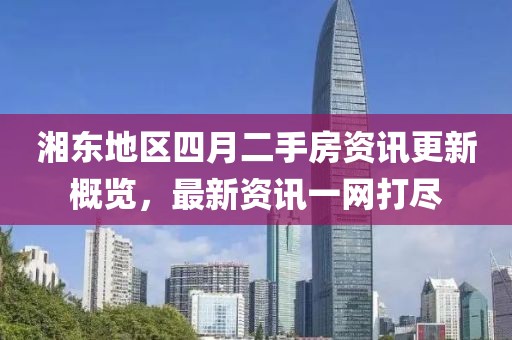 湘东地区四月二手房资讯更新概览，最新资讯一网打尽