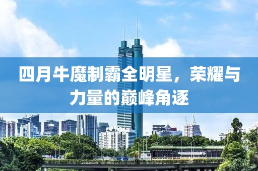 四月牛魔制霸全明星，荣耀与力量的巅峰角逐