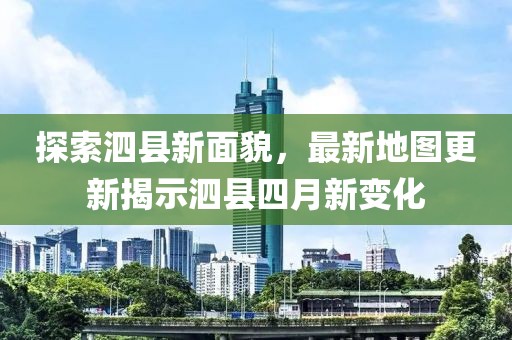 探索泗县新面貌，最新地图更新揭示泗县四月新变化